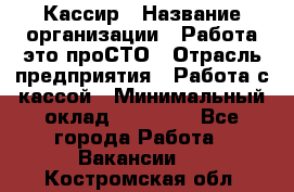 Кассир › Название организации ­ Работа-это проСТО › Отрасль предприятия ­ Работа с кассой › Минимальный оклад ­ 31 000 - Все города Работа » Вакансии   . Костромская обл.